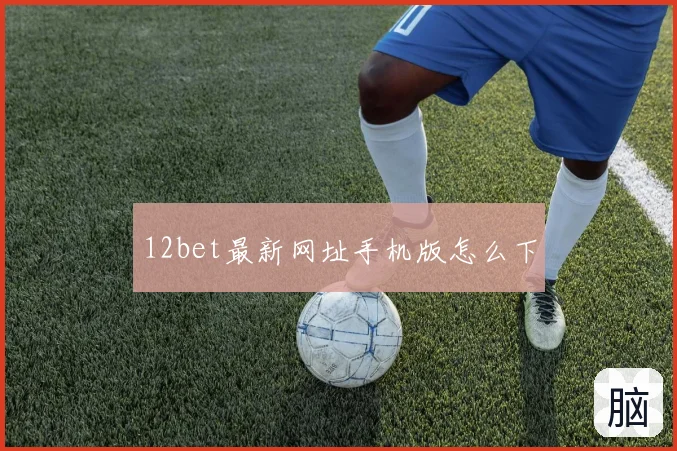 12bet最新网址手机版怎么下