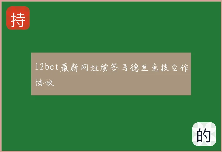 12bet最新网址续签马德里竞技合作协议