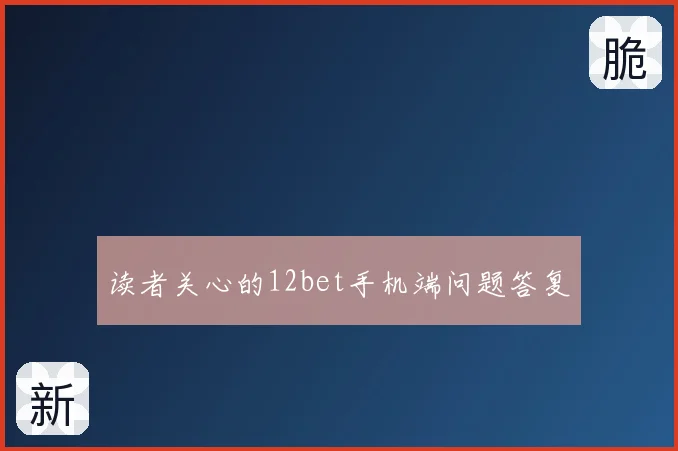 读者关心的12bet手机端问题答复