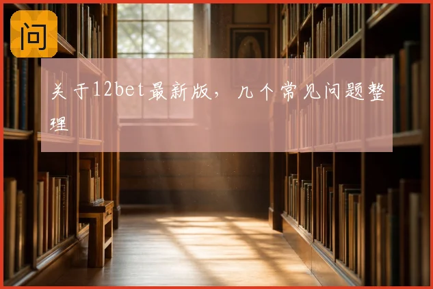关于12bet最新版，几个常见问题整理
